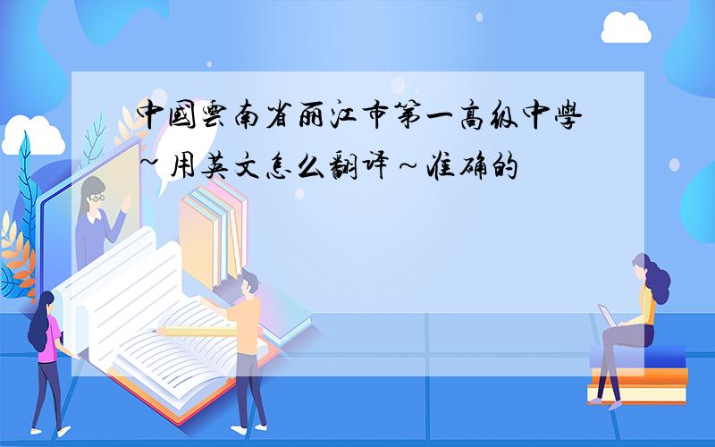 中国云南省丽江市第一高级中学~用英文怎么翻译～准确的