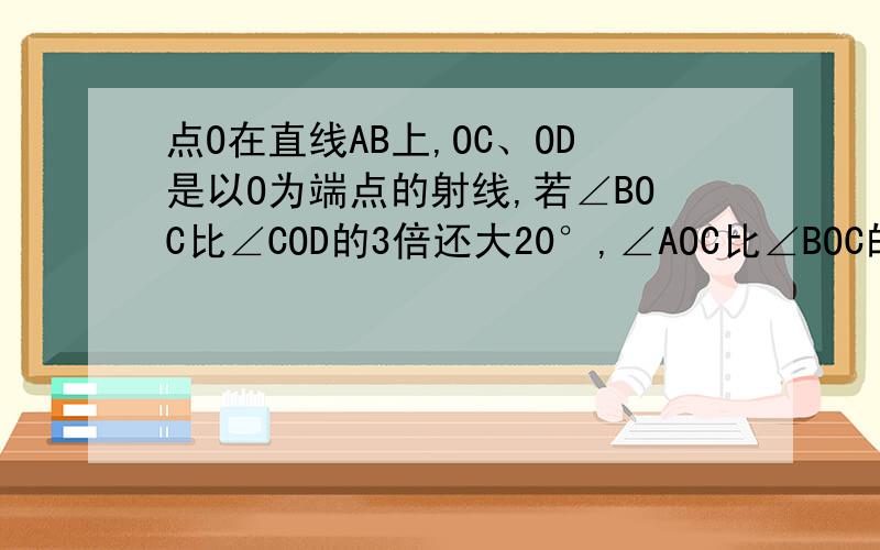点O在直线AB上,OC、OD是以O为端点的射线,若∠BOC比∠COD的3倍还大20°,∠AOC比∠BOC的2倍还小15°,求∠COD的度数.