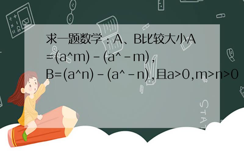 求一题数学：A、B比较大小A=(a^m)-(a^-m),B=(a^n)-(a^-n),且a>0,m>n>0