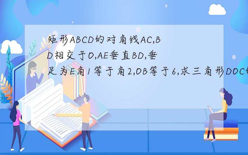 矩形ABCD的对角线AC,BD相交于O,AE垂直BD,垂足为E角1等于角2,OB等于6,求三角形DOC的周长.