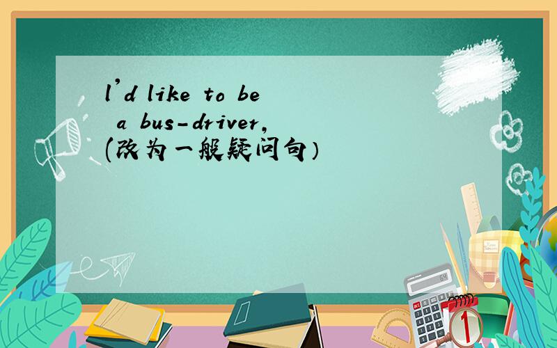 l'd like to be a bus-driver,(改为一般疑问句）