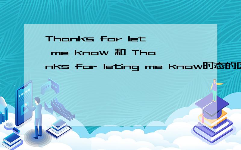 Thanks for let me know 和 Thanks for leting me know时态的区别?