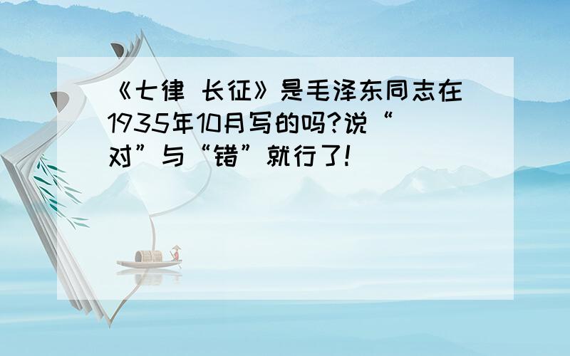 《七律 长征》是毛泽东同志在1935年10月写的吗?说“对”与“错”就行了!