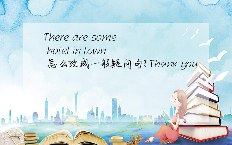 There are some hotel in town 怎么改成一般疑问句?Thank you
