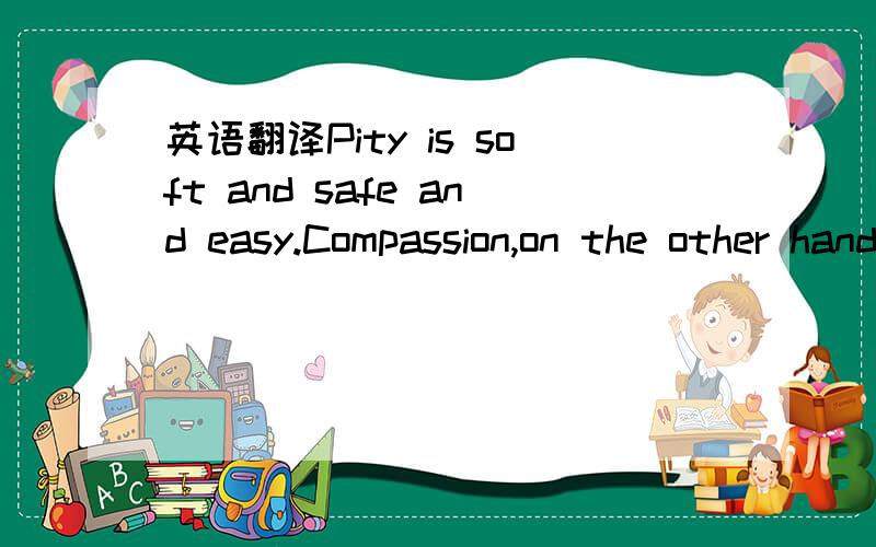 英语翻译Pity is soft and safe and easy.Compassion,on the other hand,is caring in action