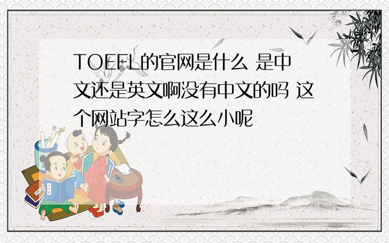 TOEFL的官网是什么 是中文还是英文啊没有中文的吗 这个网站字怎么这么小呢