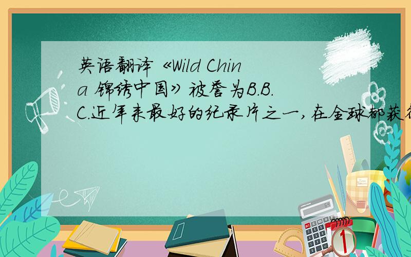 英语翻译《Wild China 锦绣中国》被誉为B.B.C.近年来最好的纪录片之一,在全球都获得了极佳的赞誉.除了精致美丽的画面构图外,其原声配乐也常常让人感动.主题音乐婉转大气,初次听到时真的感