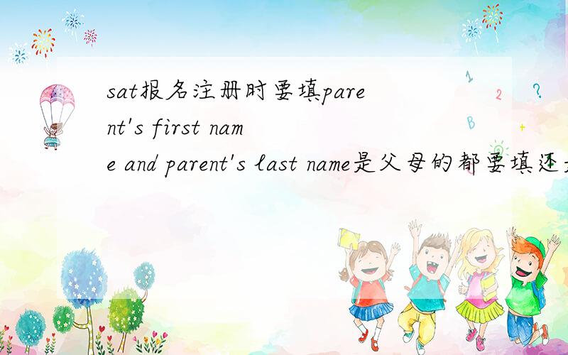sat报名注册时要填parent's first name and parent's last name是父母的都要填还是只填一个.如都填,是在一个格中采用 LI & ZHANG 还是采用中间空格呢?