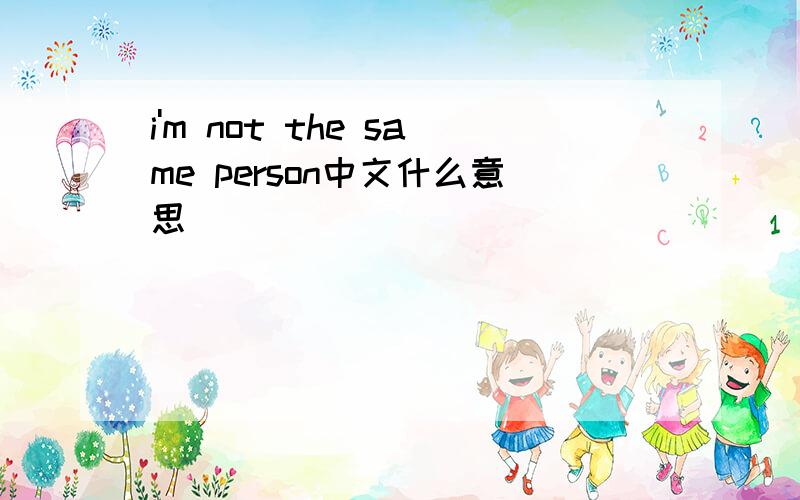i'm not the same person中文什么意思