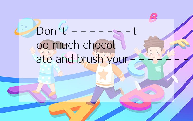 Don‘t -------too much chocolate and brush your---------before going to bed.