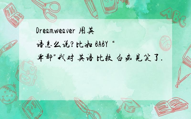 Dreamweaver 用英语怎么说?比如 BABY “卑鄙”我对 英语 比较 白痴 见笑了.
