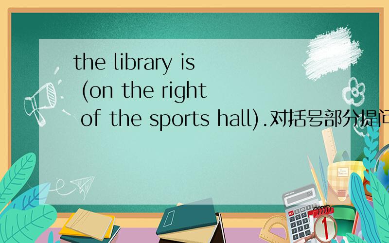the library is (on the right of the sports hall).对括号部分提问 ( ) ( ) the libary?