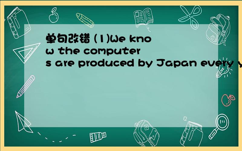 单句改错 (1)We know the computers are produced by Japan every year.(2)What is happened to him in the past two years?(3)What will you see after pass all eight levels?(4)We know the computers are produced by Japan every year.最好能说明下原