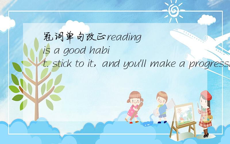 冠词单句改正reading is a good habit. stick to it, and you'll make a progresshe was a last to leave the building