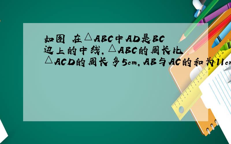 如图 在△ABC中AD是BC边上的中线,△ABC的周长比△ACD的周长多5cm,AB与AC的和为11cm,求AB的长