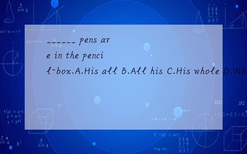 ______ pens are in the pencil-box.A.His all B.All his C.His whole D.Whole his