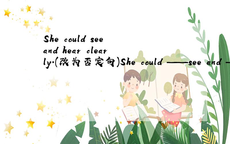 She could see and hear clearly.(改为否定句)She could ——see and —— hear clearly.我两个空都填的是not,我们同学说填neither nor,可是我们老师说有一个and.到底应该填什么?