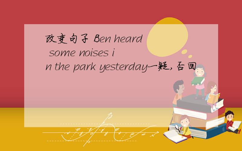 改变句子 Ben heard some noises in the park yesterday一疑,否回