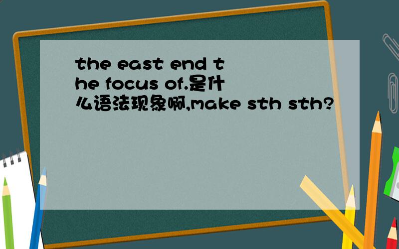 the east end the focus of.是什么语法现象啊,make sth sth?