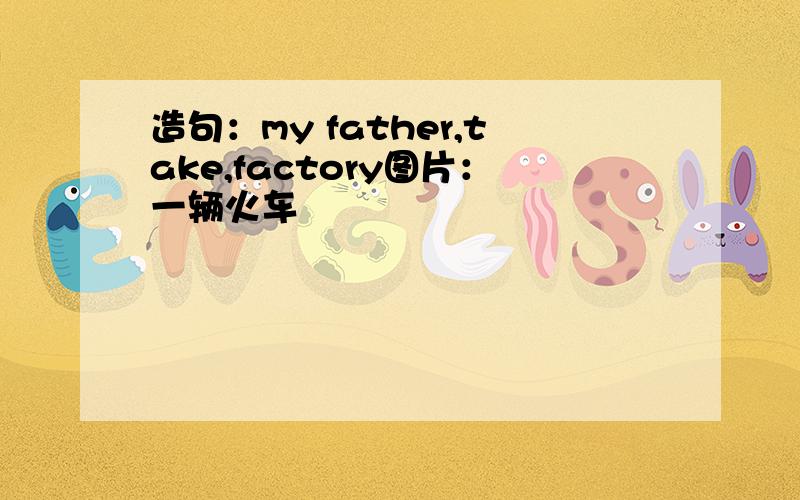 造句：my father,take,factory图片：一辆火车