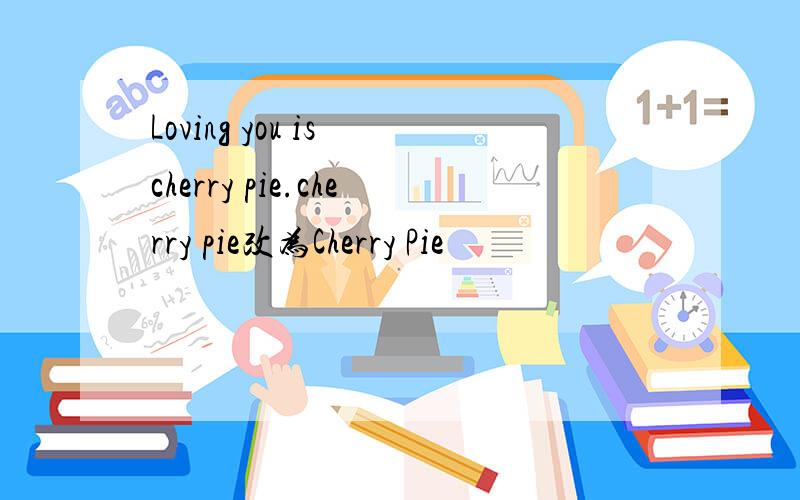 Loving you is cherry pie.cherry pie改为Cherry Pie