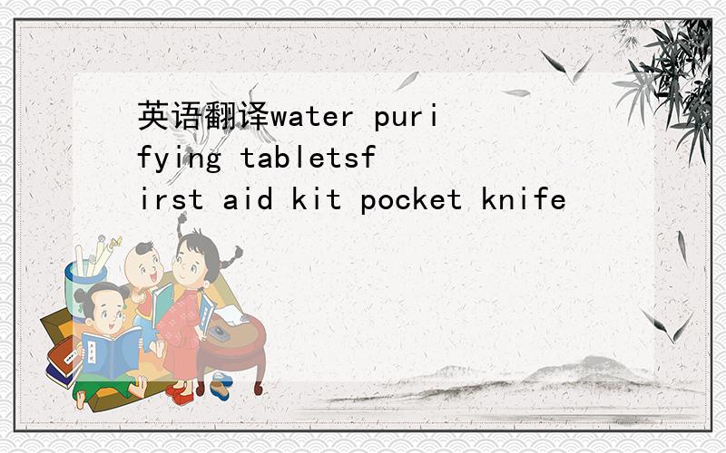 英语翻译water purifying tabletsfirst aid kit pocket knife
