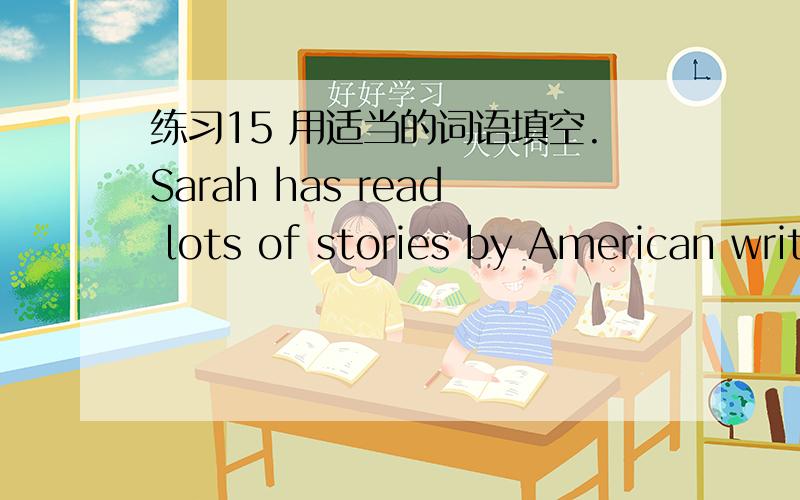 练习15 用适当的词语填空.Sarah has read lots of stories by American writers.Now she would to read_______stories by writers from_______countries.