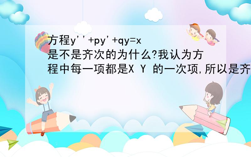 方程y''+py'+qy=x是不是齐次的为什么?我认为方程中每一项都是X Y 的一次项,所以是齐次的对吗?如果不对 那么为什么f=ax^2+bxy+cy^2称为二次齐式（f中每一项都是关于x、y的二次项）.请给个齐次线