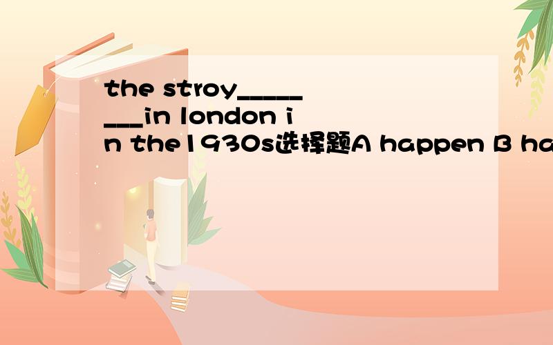 the stroy________in london in the1930s选择题A happen B happened C was happened
