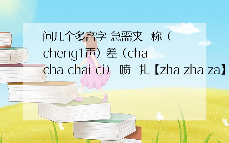 问几个多音字 急需夹  称（cheng1声）差（cha cha chai ci） 喷  扎【zha zha za】 磅【pang bang】 鞘【qiao shao】 籍【ji jie】 择【zhai ze】 剥【bo bao】 系【ji xi】 着【zhe zhao zhuo】越多越好 最好每个组