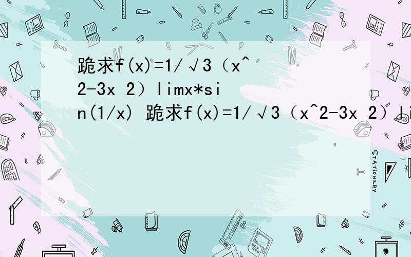 跪求f(x)=1/√3（x^2-3x 2）limx*sin(1/x) 跪求f(x)=1/√3（x^2-3x 2）limx*sin(1/x) 0.4〔x-2〕⒉-1=8