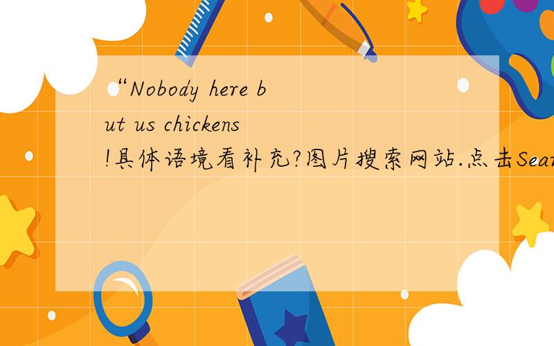 “Nobody here but us chickens!具体语境看补充?图片搜索网站.点击Search.没有结果,出现上面这句话.PS：那个是动漫图片网站,应该是日本的,但是却用的是英文（有1部分自动翻译翻译不了的英文）