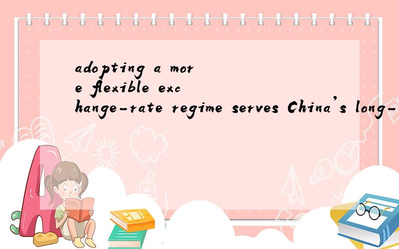 adopting a more flexible exchange-rate regime serves China's long-term interests as the benefits...请高手翻译这句话Adopting a more flexible exchange-rate regime serves China's long-term interests as the benefits...far exceed the cost in reorg