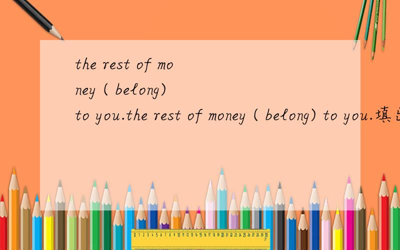 the rest of money ( belong) to you.the rest of money ( belong) to you.填出正确形式,但是为什 么要填belongs?belong为什么是不及物动词?我属于你.属于应该是及物动词啊?