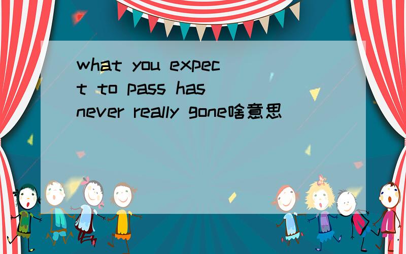 what you expect to pass has never really gone啥意思