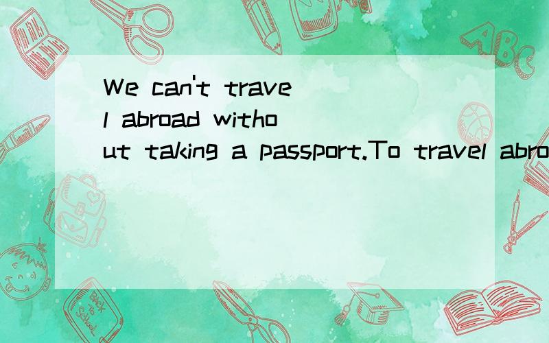 We can't travel abroad without taking a passport.To travel abroad we ___ ___ take a passport