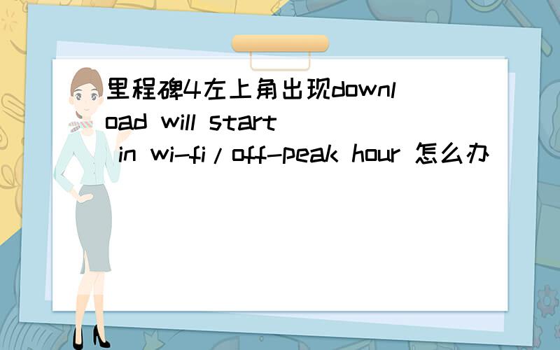 里程碑4左上角出现download will start in wi-fi/off-peak hour 怎么办