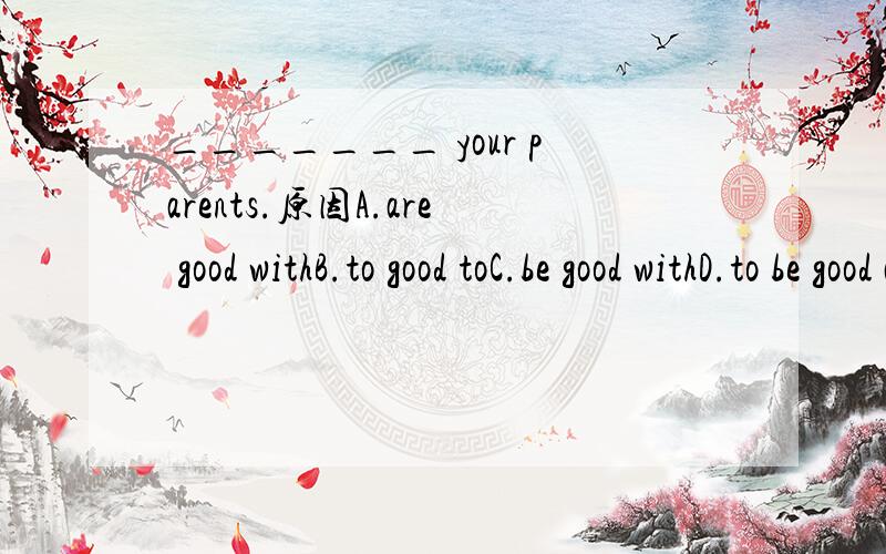 _______ your parents.原因A.are good withB.to good toC.be good withD.to be good at