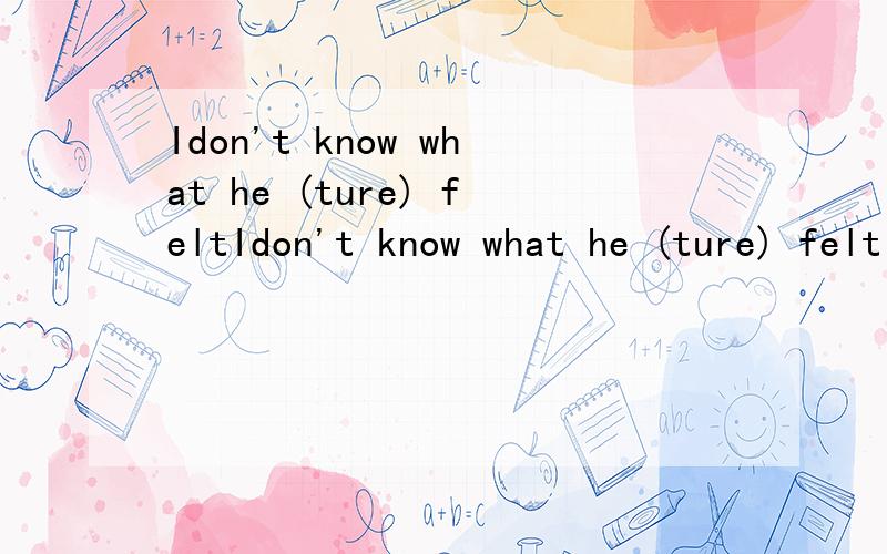 Idon't know what he (ture) feltIdon't know what he (ture) felt 用所给单词的适当形式填空