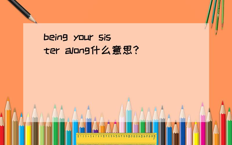 being your sister along什么意思?