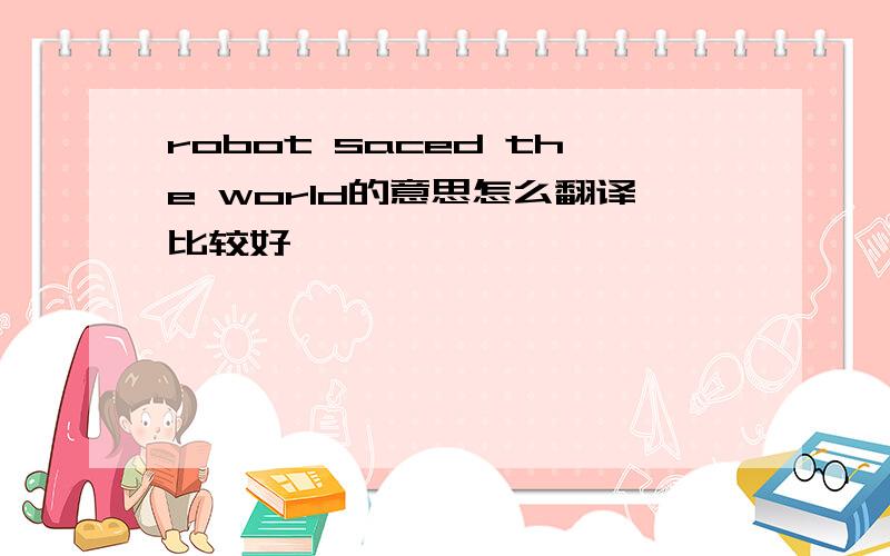 robot saced the world的意思怎么翻译比较好