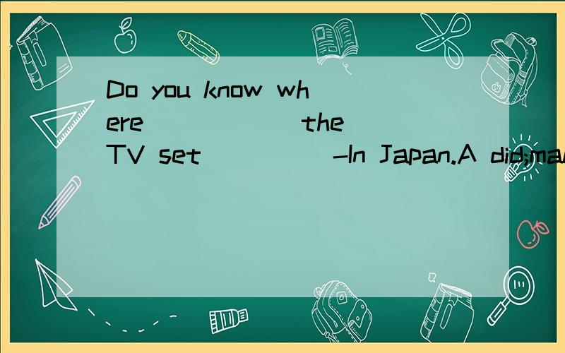 Do you know where _____ the TV set ____ -In Japan.A did;makeB was made C.was make D does make我想问的是如果选择B.原题的顺序应该是Do you know where the TV set was made?