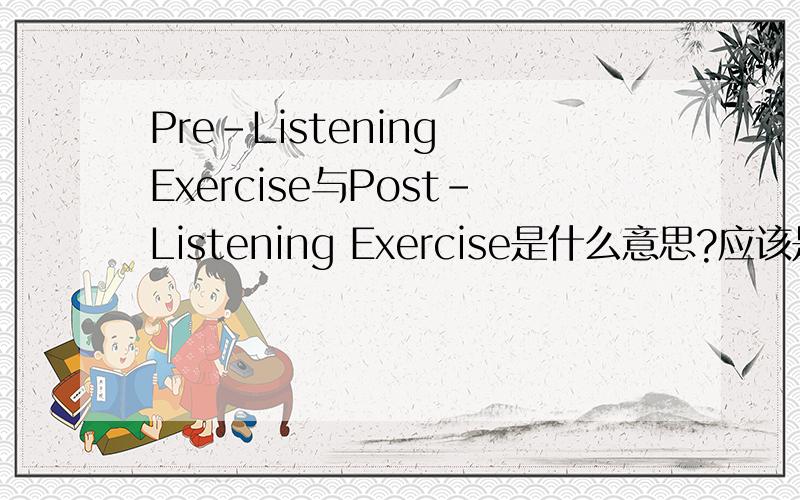 Pre-Listening Exercise与Post-Listening Exercise是什么意思?应该是对应的吧