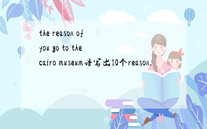 the reason of you go to the cairo museum请写出10个reason.
