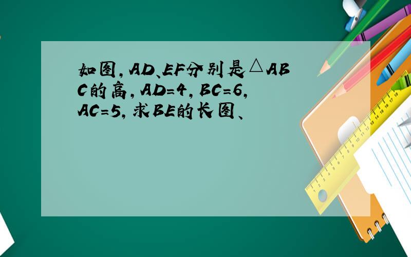 如图,AD、EF分别是△ABC的高,AD=4,BC=6,AC=5,求BE的长图、