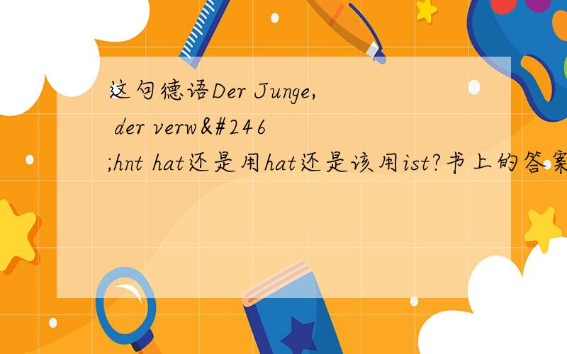 这句德语Der Junge, der verwöhnt hat还是用hat还是该用ist?书上的答案是ist.还有这个单词呢erkaeltet,书上给的是ist,但是我在德语助手里面看到是用hat,并且还是反身动词.书上直接就是Der Junge ,der  e