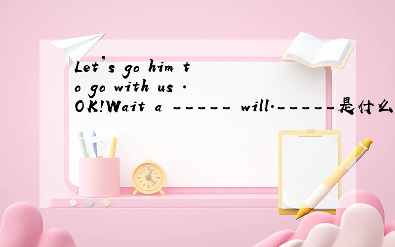 Let’s go him to go with us .OK!Wait a ----- will.-----是什么啊