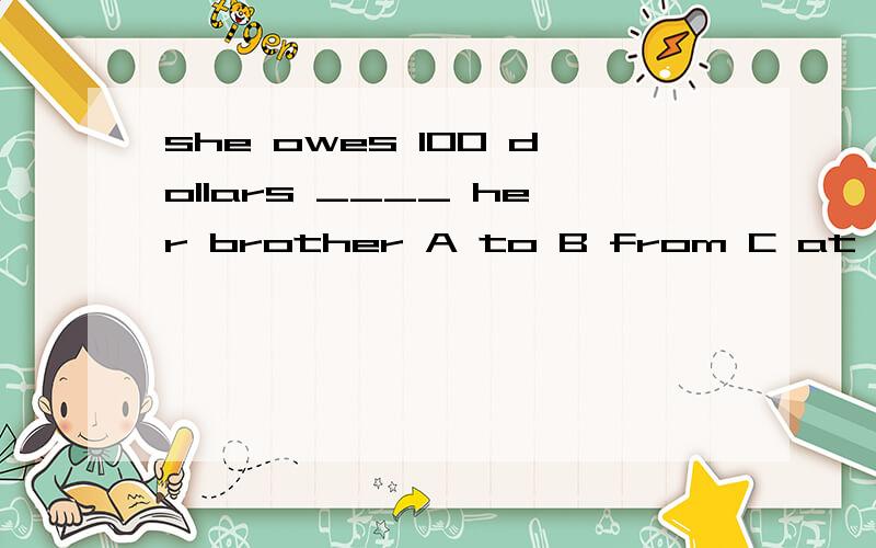 she owes 100 dollars ____ her brother A to B from C at D in