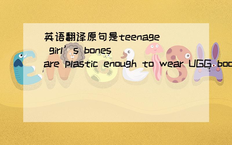 英语翻译原句是teenage girl’s bones are plastic enough to wear UGG boots