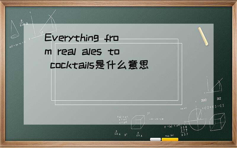 Everything from real ales to cocktails是什么意思